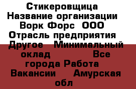 Стикеровщица › Название организации ­ Ворк Форс, ООО › Отрасль предприятия ­ Другое › Минимальный оклад ­ 27 000 - Все города Работа » Вакансии   . Амурская обл.